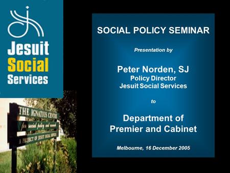 Opening Slide SOCIAL POLICY SEMINAR Presentation by Peter Norden, SJ Policy Director Jesuit Social Services to Department of Premier and Cabinet Melbourne,