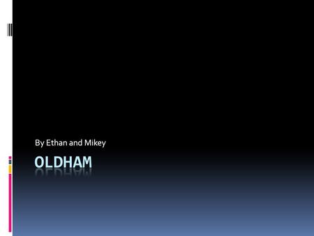 By Ethan and Mikey. Introduction The people of Oldham would like to take you on an experience of where they live, the places they visit and what they.