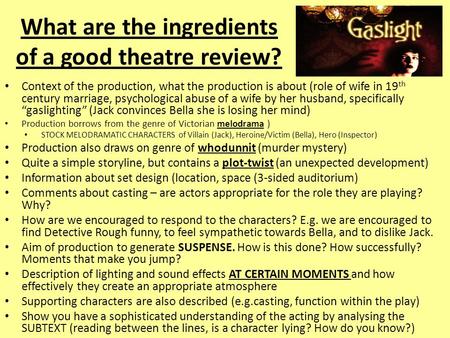 What are the ingredients of a good theatre review? Context of the production, what the production is about (role of wife in 19 th century marriage, psychological.