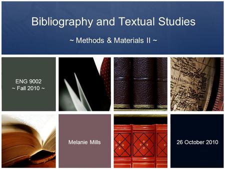 Bibliography and Textual Studies ~ Methods & Materials II ~ Melanie Mills 26 October 2010 ENG 9002 ~ Fall 2010 ~