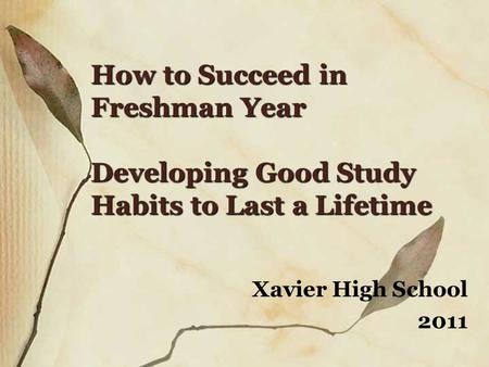 How to Succeed in Freshman Year Developing Good Study Habits to Last a Lifetime Xavier High School 2011.