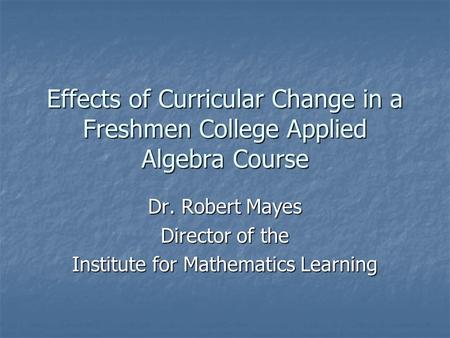 Effects of Curricular Change in a Freshmen College Applied Algebra Course Dr. Robert Mayes Director of the Institute for Mathematics Learning.