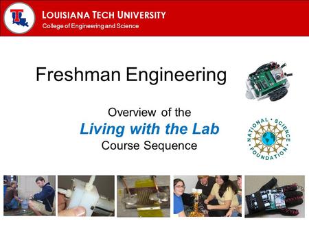 L OUISIANA T ECH U NIVERSITY MECHANICAL ENGINEERING PROGRAM Freshman Engineering Overview of the Living with the Lab Course Sequence College of Engineering.
