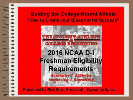 Guiding the College-Bound Athlete “How to Create your Blueprint for Success” Presented by Rick Wire, President – Dynamite Sports 2016 NCAA D-I Freshman.