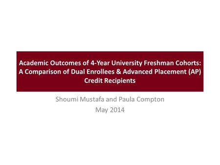 Academic Outcomes of 4-Year University Freshman Cohorts: A Comparison of Dual Enrollees & Advanced Placement (AP) Credit Recipients Shoumi Mustafa and.