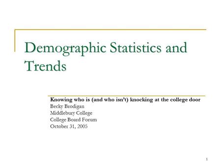 1 Demographic Statistics and Trends Knowing who is (and who isn’t) knocking at the college door Becky Brodigan Middlebury College College Board Forum October.