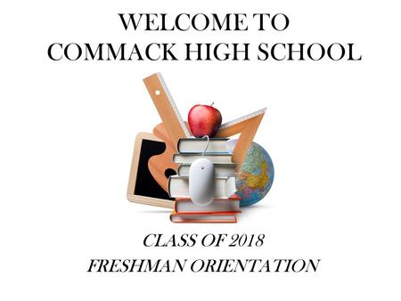 WELCOME TO COMMACK HIGH SCHOOL CLASS OF 2018 FRESHMAN ORIENTATION.