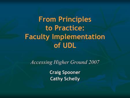 From Principles to Practice: Faculty Implementation of UDL Accessing Higher Ground 2007 Craig Spooner Cathy Schelly.