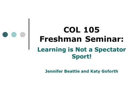 COL 105 Freshman Seminar: Learning is Not a Spectator Sport! Jennifer Beattie and Katy Goforth.