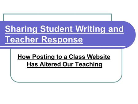 Sharing Student Writing and Teacher Response How Posting to a Class Website Has Altered Our Teaching.