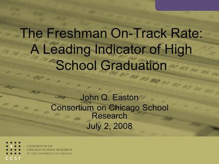 The Freshman On-Track Rate: A Leading Indicator of High School Graduation John Q. Easton Consortium on Chicago School Research July 2, 2008.