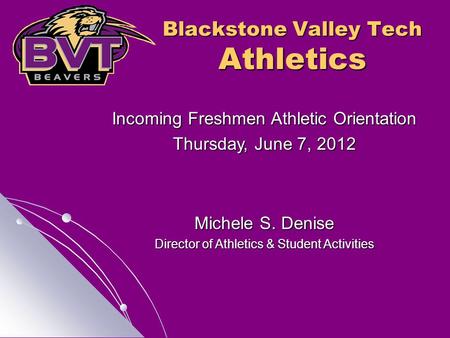 Blackstone Valley Tech Athletics Incoming Freshmen Athletic Orientation Thursday, June 7, 2012 Michele S. Denise Director of Athletics & Student Activities.