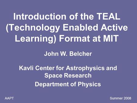 AAPT Summer 2008 Introduction of the TEAL (Technology Enabled Active Learning) Format at MIT John W. Belcher Kavli Center for Astrophysics and Space Research.