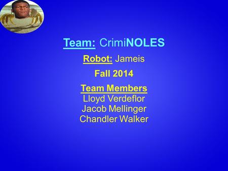Team: CrimiNOLES Robot: Jameis Fall 2014 Team Members Lloyd Verdeflor Jacob Mellinger Chandler Walker.
