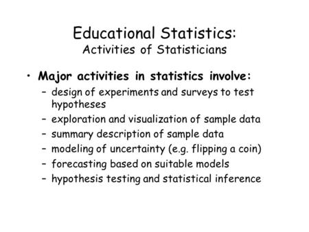 Educational Statistics: Activities of Statisticians Major activities in statistics involve: –design of experiments and surveys to test hypotheses –exploration.