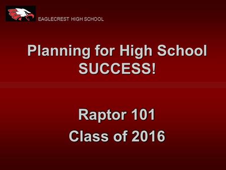 Raptor 101 Class of 2016 Raptor 101 Class of 2016 Planning for High School SUCCESS! EAGLECREST HIGH SCHOOL.