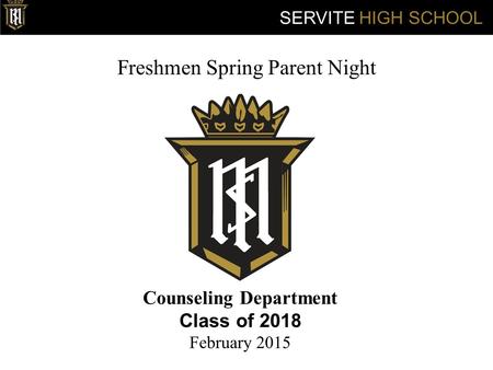Freshmen Spring Parent Night Counseling Department Class of 2018 February 2015 SERVITE HIGH SCHOOL.