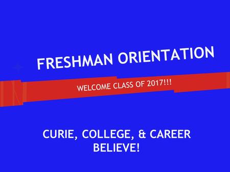 FRESHMAN ORIENTATION WELCOME CLASS OF 2017!!! CURIE, COLLEGE, & CAREER BELIEVE!