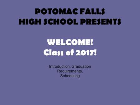 POTOMAC FALLS HIGH SCHOOL PRESENTS WELCOME! Class of 2017! Introduction, Graduation Requirements, Scheduling.