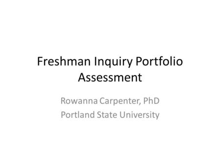 Freshman Inquiry Portfolio Assessment Rowanna Carpenter, PhD Portland State University.