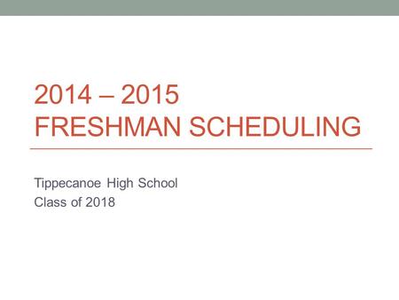 2014 – 2015 FRESHMAN SCHEDULING Tippecanoe High School Class of 2018.