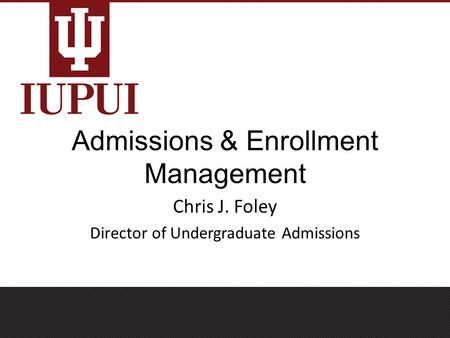 Admissions & Enrollment Management Chris J. Foley Director of Undergraduate Admissions.