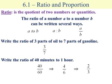 6.1 – Ratio and Proportion Ratio: is the quotient of two numbers or quantities. The ratio of a number a to a number b can be written several ways. Write.