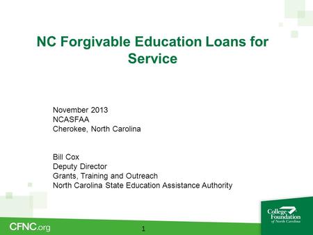 NC Forgivable Education Loans for Service 1 November 2013 NCASFAA Cherokee, North Carolina Bill Cox Deputy Director Grants, Training and Outreach North.