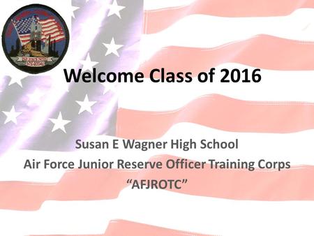 Susan E Wagner High School Air Force Junior Reserve Officer Training Corps “AFJROTC” Welcome Class of 2016.