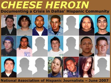 CHEESE HEROIN Documenting a Crisis in Dallas’ Hispanic Community National Association of Hispanic Journalists – June 2007.