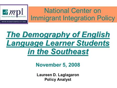The Demography of English Language Learner Students in the Southeast November 5, 2008 Laureen D. Laglagaron Policy Analyst National Center on Immigrant.