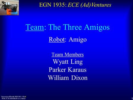 EGN 1935: ECE (Ad)Ventures 1 University of Florida, EGN 1935 – File 6 © Drs. E. M. Schwartz & A. A. Arroyo Team: The Three Amigos Robot: Amigo Team Members.