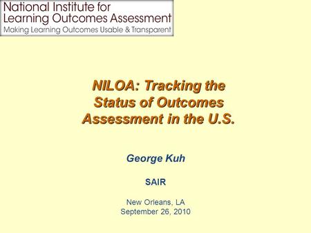 George Kuh SAIR New Orleans, LA September 26, 2010 NILOA: Tracking the Status of Outcomes Assessment in the U.S.