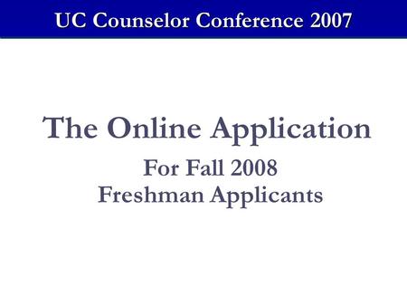 The Online Application For Fall 2008 Freshman Applicants UC Counselor Conference 2007.