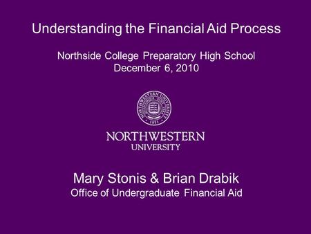 Understanding the Financial Aid Process Northside College Preparatory High School December 6, 2010 Mary Stonis & Brian Drabik Office of Undergraduate Financial.