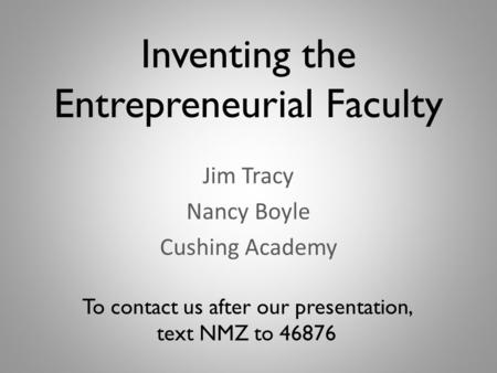 Inventing the Entrepreneurial Faculty Jim Tracy Nancy Boyle Cushing Academy To contact us after our presentation, text NMZ to 46876.