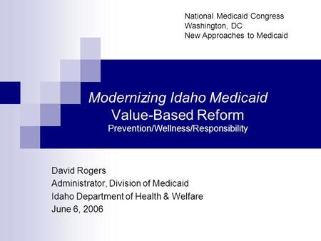 Modernizing Idaho Medicaid Value-Based Reform Prevention/Wellness/Responsibility David Rogers Administrator, Division of Medicaid Idaho Department of Health.