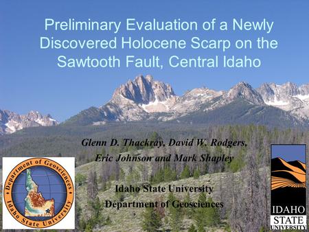 Preliminary Evaluation of a Newly Discovered Holocene Scarp on the Sawtooth Fault, Central Idaho Glenn D. Thackray, David W. Rodgers, Eric Johnson and.