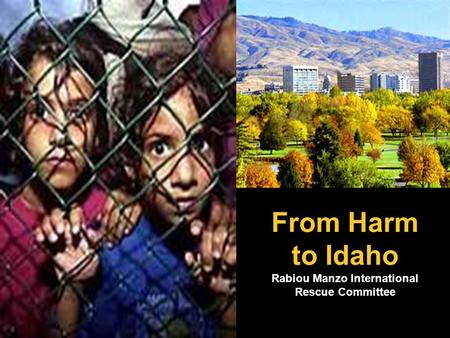 From Harm to Idaho Rabiou Manzo International Rescue Committee.