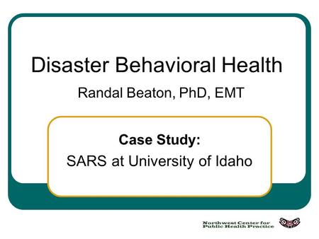Case Study: SARS at University of Idaho Disaster Behavioral Health Randal Beaton, PhD, EMT.