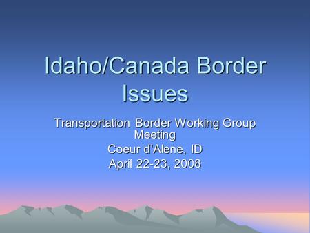 Idaho/Canada Border Issues Transportation Border Working Group Meeting Coeur d’Alene, ID April 22-23, 2008.