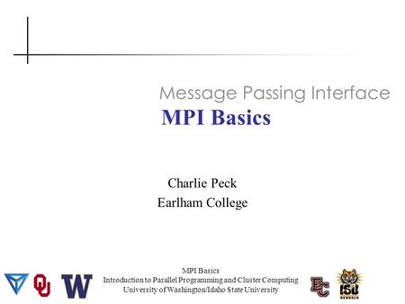 MPI Basics Introduction to Parallel Programming and Cluster Computing University of Washington/Idaho State University MPI Basics Charlie Peck Earlham College.