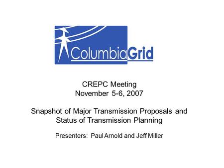 CREPC Meeting November 5-6, 2007 Snapshot of Major Transmission Proposals and Status of Transmission Planning Presenters: Paul Arnold and Jeff Miller.