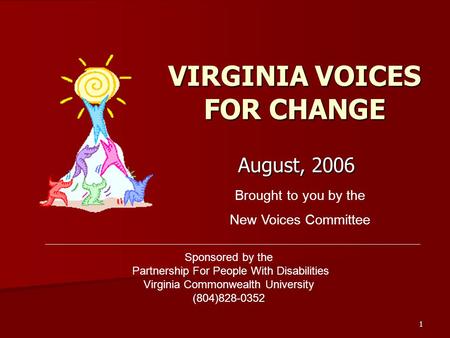 1 VIRGINIA VOICES FOR CHANGE August, 2006 Brought to you by the New Voices Committee Sponsored by the Partnership For People With Disabilities Virginia.