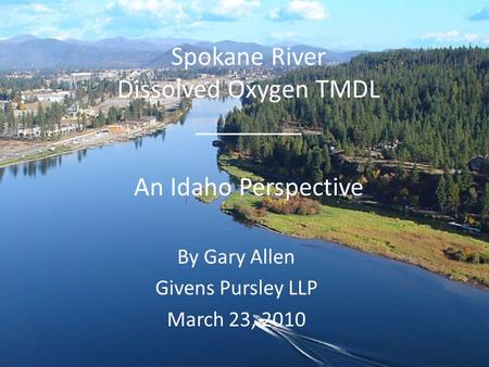 Spokane River Dissolved Oxygen TMDL ________ An Idaho Perspective By Gary Allen Givens Pursley LLP March 23, 2010.