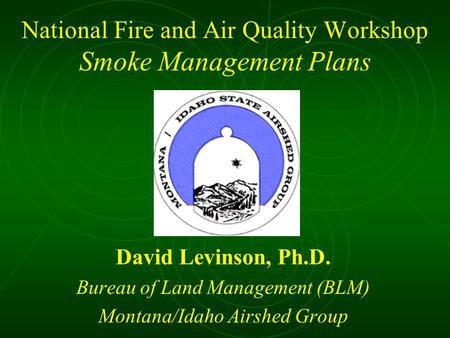 National Fire and Air Quality Workshop Smoke Management Plans David Levinson, Ph.D. Bureau of Land Management (BLM) Montana/Idaho Airshed Group.
