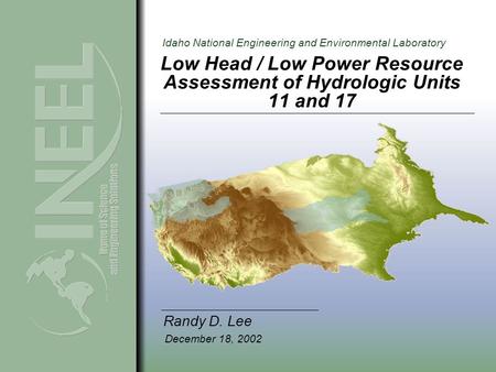 Idaho National Engineering and Environmental Laboratory Low Head / Low Power Resource Assessment of Hydrologic Units 11 and 17 Randy D. Lee December 18,