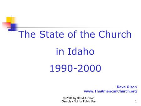 © 2004 by David T. Olson Sample - Not for Public Use1 The State of the Church in Idaho 1990-2000 Dave Olson www.TheAmericanChurch.org.