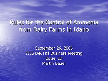 Rules for the Control of Ammonia from Dairy Farms in Idaho September 26, 2006 WESTAR Fall Business Meeting Boise, ID Martin Bauer.
