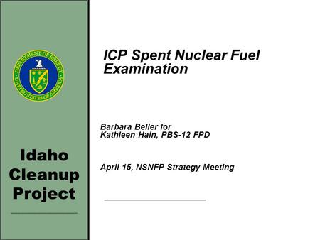 Idaho Cleanup Project _____________________ ICP Spent Nuclear Fuel Examination Barbara Beller for Kathleen Hain, PBS-12 FPD April 15, NSNFP Strategy Meeting.